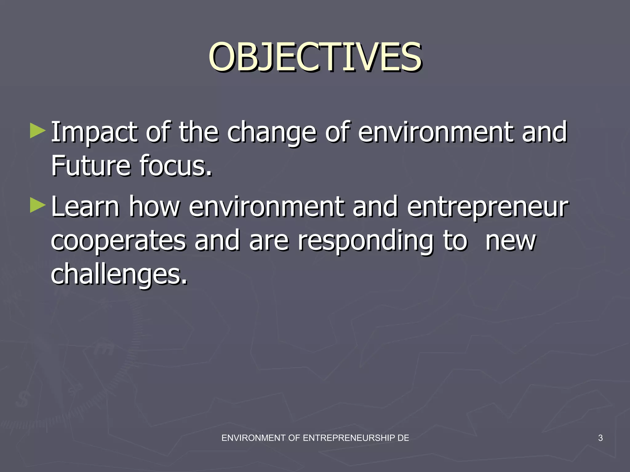 OBJECTIVES Impact of the change of environment and Future focus. Learn how environment and entrepreneur cooperates and are responding to  new challenges. 
