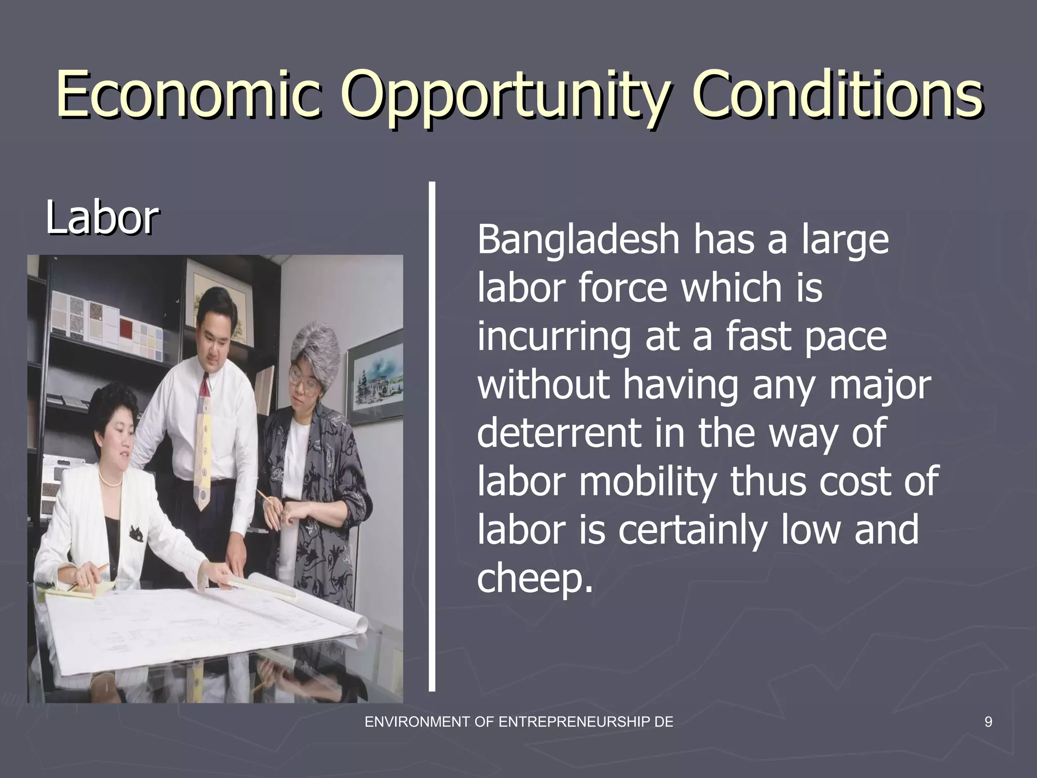 Economic Opportunity Conditions  Labor Bangladesh has a large labor force which is incurring at a fast pace without having any major deterrent in the way of labor mobility thus cost of labor is certainly low and cheep. 