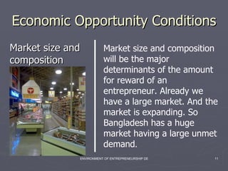 Economic Opportunity Conditions  Market size and composition Market size and composition will be the major determinants of the amount for reward of an entrepreneur. Already we have a large market. And the market is expanding. So Bangladesh has a huge market having a large unmet demand .  