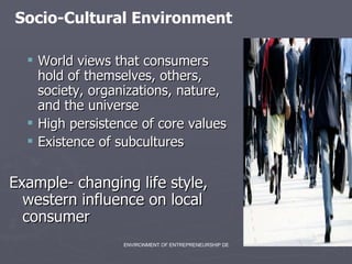 World views that consumers hold of themselves, others, society, organizations, nature, and the universe High persistence of core values Existence of subcultures Example- changing life style, western influence on local consumer Socio-Cultural Environment 