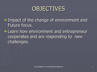 OBJECTIVES Impact of the change of environment and Future focus. Learn how environment and entrepreneur cooperates and are responding to  new challenges. 