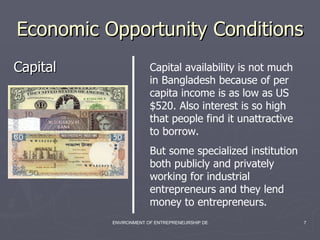 Economic Opportunity Conditions  Capital  Capital availability is not much in Bangladesh because of per capita income is as low as US $520. Also interest is so high that people find it unattractive to borrow.  But some specialized institution both publicly and privately working for industrial entrepreneurs and they lend money to entrepreneurs. 