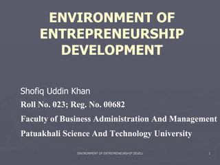 ENVIRONMENT OF ENTREPRENEURSHIP DEVELOPMENT Roll No. 023; Reg. No. 00682 Faculty of Business Administration And Management Patuakhali Science And Technology University  Shofiq Uddin Khan 