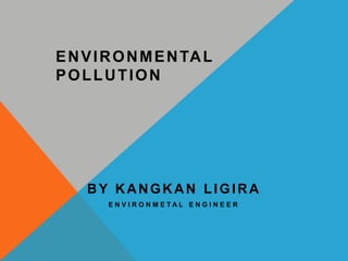 BY KANGKAN LIGIRA
E N V I R O N M E T A L E N G I N E E R
ENVIRONMENTAL
POLLUTION
 