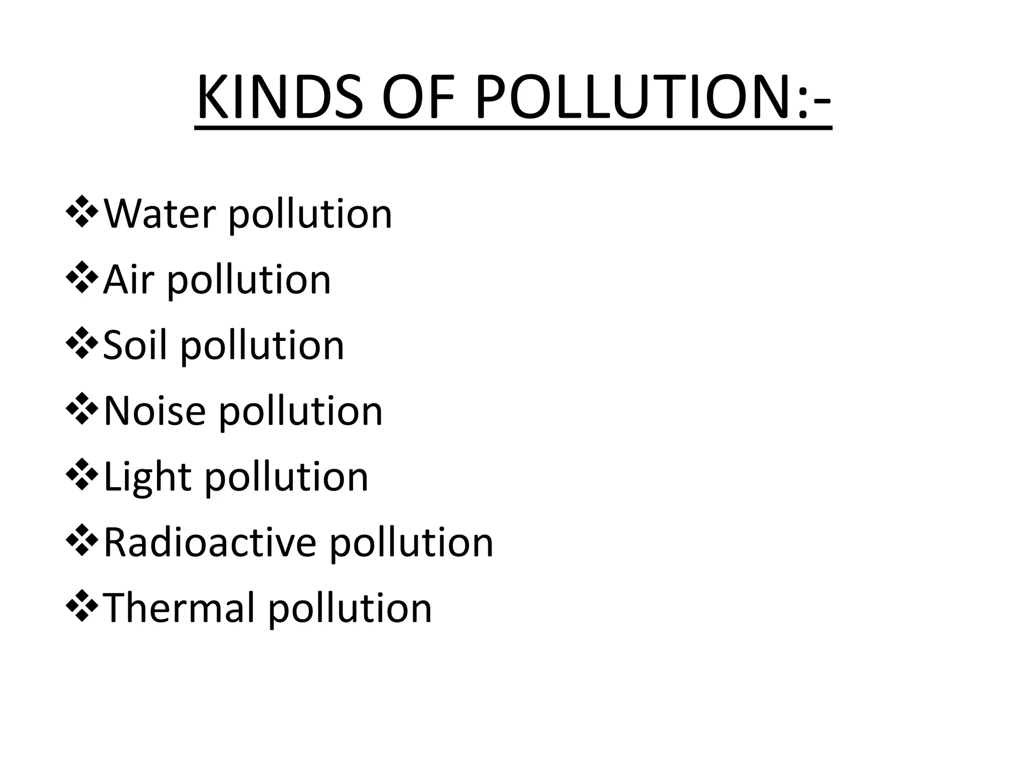 KINDS OF POLLUTION:-
Water pollution
Air pollution
Soil pollution
Noise pollution
Light pollution
Radioactive pollution
Thermal pollution
 