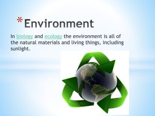 In biology and ecology the environment is all of
the natural materials and living things, including
sunlight.
*
 