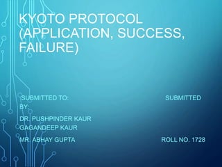 KYOTO PROTOCOL
(APPLICATION, SUCCESS,
FAILURE)
SUBMITTED TO: SUBMITTED
BY:
DR. PUSHPINDER KAUR
GAGANDEEP KAUR
MR. ABHAY GUPTA ROLL NO. 1728
 