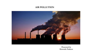 AIR POLLUTION
Presented by
Shumaila Taskeen
 