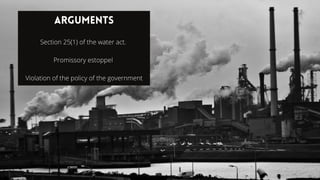 Arguments
Section 25(1) of the water act.
Promissory estoppel
Violation of the policy of the government
 