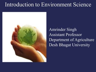 Introduction to Environment Science
Amrinder Singh
Assistant Professor
Department of Agriculture
Desh Bhagat University
 