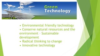 • Environmental friendly technology
• Conserve natural resources and the
environment – Sustainable
development
• Radical thinking to change
• Innovative technology
 