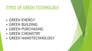 TYPES OF GREEN TECHNOLOGY
• GREEN ENERGY
• GREEN BUILDING
• GREEN PURCHASING
• GREEN CHEMISTRY
• GREEN NANOTECHNOLOGY
 