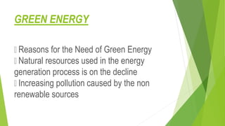 GREEN ENERGY
Reasons for the Need of Green Energy
Natural resources used in the energy
generation process is on the decline
Increasing pollution caused by the non
renewable sources
 