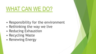 WHAT CAN WE DO?
• Responsibility for the environment
• Rethinking the way we live
• Reducing Exhaustion
• Recycling Waste
• Renewing Energy
 
