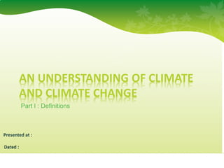 AN UNDERSTANDING OF CLIMATE
AND CLIMATE CHANGE
Part I : Definitions
 