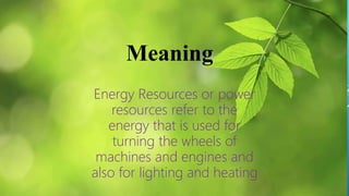 Meaning
Energy Resources or power
resources refer to the
energy that is used for
turning the wheels of
machines and engines and
also for lighting and heating
 