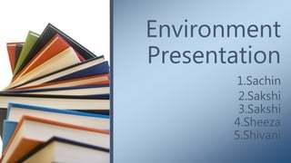 Environment
Presentation
1.Sachin
2.Sakshi
3.Sakshi
4.Sheeza
5.Shivani
 