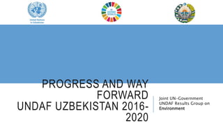 PROGRESS AND WAY
FORWARD
UNDAF UZBEKISTAN 2016-
2020
Joint UN-Government
UNDAF Results Group on
Environment
 