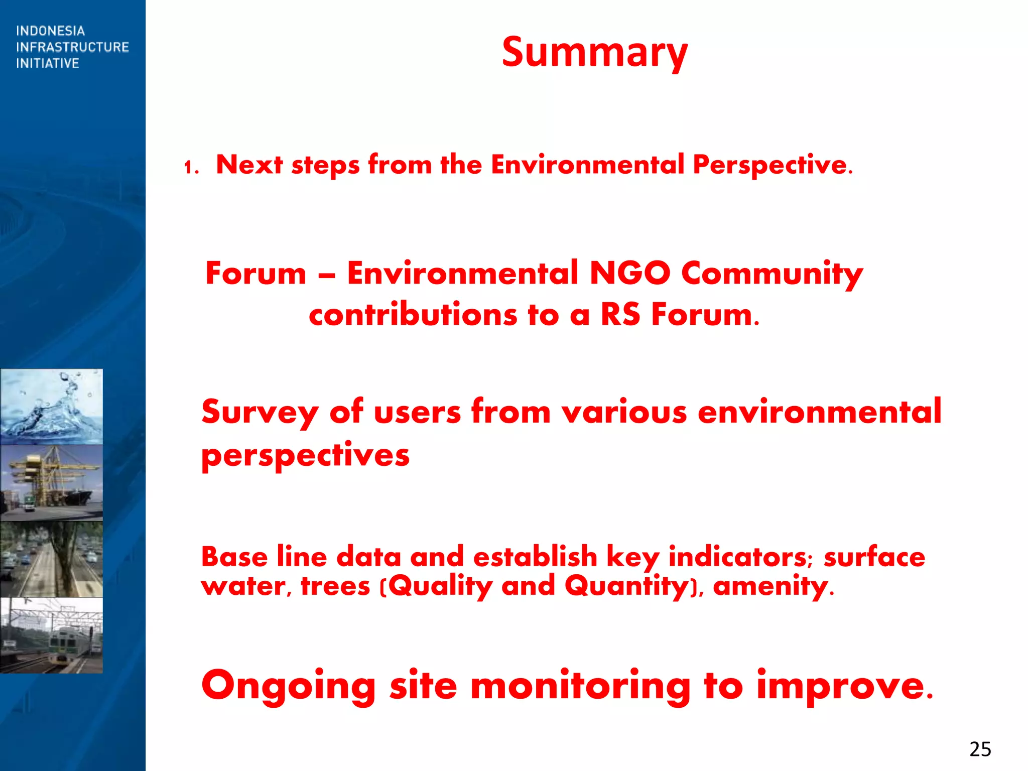 25
Summary
1. Next steps from the Environmental Perspective.
Forum – Environmental NGO Community
contributions to a RS Forum.
Survey of users from various environmental
perspectives
Base line data and establish key indicators; surface
water, trees (Quality and Quantity), amenity.
Ongoing site monitoring to improve.
 