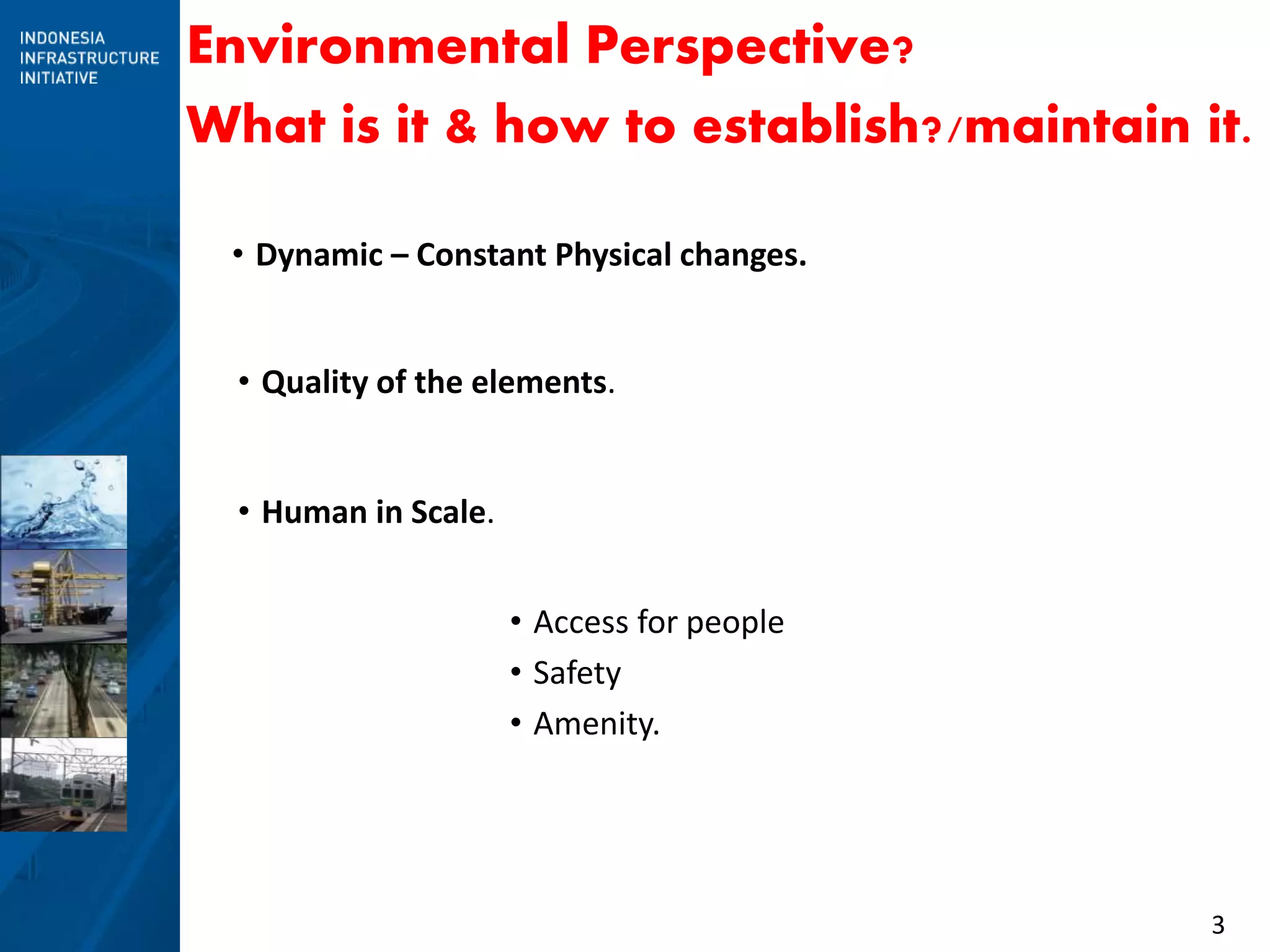 3
Environmental Perspective?
What is it & how to establish?/maintain it.
• Dynamic – Constant Physical changes.
• Quality of the elements.
• Human in Scale.
• Access for people
• Safety
• Amenity.
 