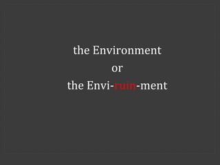 the Environment 
or 
the Envi-ruin-ment 
 