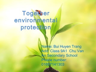 Together
environmental
  protection


        Name: Bui Huyen Trang
        Add: Class 9A1 Chu Van
        An Secondary School
        Phone number:
        01657141303
 
