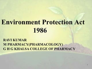 Environment Protection Act
1986
1
RAVI KUMAR
M PHARMACY(PHARMACOLOGY)
G H G KHALSA COLLEGE OF PHARMACY
 