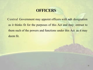 Central Government may appoint officers with such designation
as it thinks fit for the purposes of this Act and may entrust to
them such of the powers and functions under this Act as it may
deem fit.
11
 
