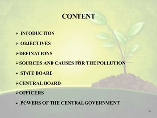  INTODUCTION
 OBJECTIVES
DEFINATIONS
SOURCES AND CAUSES FOR THEPOLLUTION
 STATE BOARD
CENTRAL BOARD
OFFICERS
 POWERS OF THE CENTRALGOVERNMENT
2
 