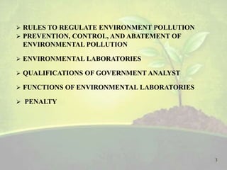  RULES TO REGULATE ENVIRONMENT POLLUTION
 PREVENTION, CONTROL, AND ABATEMENT OF
ENVIRONMENTAL POLLUTION
 ENVIRONMENTAL LABORATORIES
 QUALIFICATIONS OF GOVERNMENT ANALYST
 FUNCTIONS OF ENVIRONMENTAL LABORATORIES
 PENALTY
3
 
