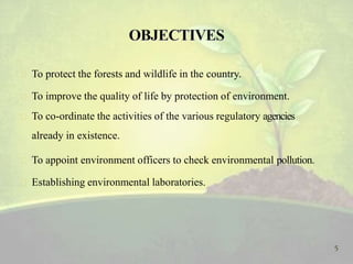  To protect the forests and wildlife in the country.
 To improve the quality of life by protection of environment.
 To co-ordinate the activities of the various regulatory agencies
already in existence.
 To appoint environment officers to check environmental pollution.
 Establishing environmental laboratories.
5
 