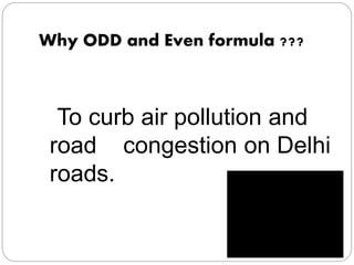 Why ODD and Even formula ???
To curb air pollution and
road congestion on Delhi
roads.
 