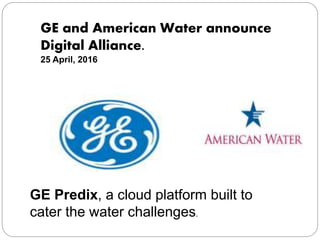 GE and American Water announce
Digital Alliance.
25 April, 2016
GE Predix, a cloud platform built to
cater the water challenges.
 