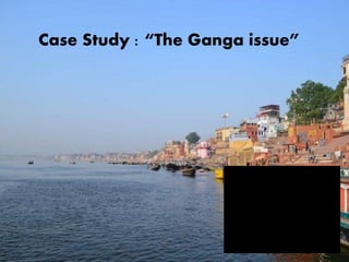 Case Study : “The Ganga issue”
 