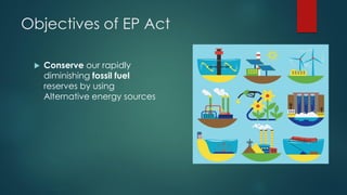 Objectives of EP Act
 Conserve our rapidly
diminishing fossil fuel
reserves by using
Alternative energy sources
 