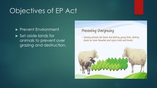 Objectives of EP Act
 Prevent Environment
 Set aside lands for
animals to prevent over
grazing and destruction.
 