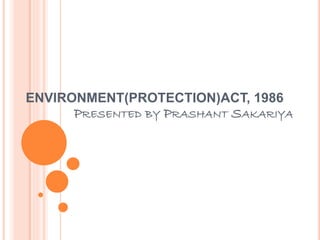 ENVIRONMENT(PROTECTION)ACT, 1986
PRESENTED BY PRASHANT SAKARIYA
 