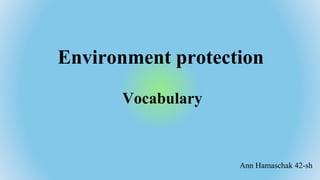Environment protection
Ann Hamaschak 42-sh
Vocabulary
 