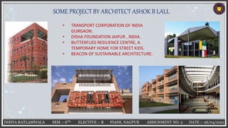 INSIYA RATLAMWALA SEM :- 6TH ELECTIVE :- B PIADS, NAGPUR ASSIGNMENT NO. 2 DATE :- 26/04/2021
SOME PROJECT BY ARCHITECT ASHOK B LALL
• TRANSPORT CORPORATION OF INDIA
GURGAON.
• DISHA FOUNDATION JAIPUR , INDIA.
• BUTTERFLIES RESILIENCE CENTRE, A
TEMPORARY HOME FOR STREET KIDS.
• BEACON OF SUSTAINABLE ARCHITECTURE.
 