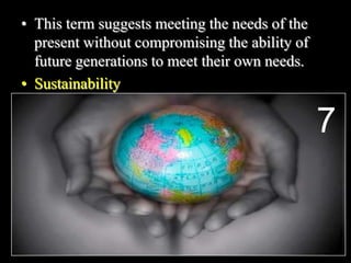 • This term suggests meeting the needs of the
present without compromising the ability of
future generations to meet their own needs.
• Sustainability
7
 