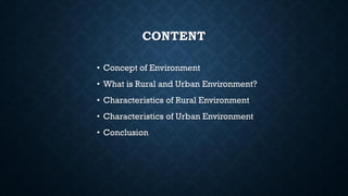 CONTENT
• Concept of Environment
• What is Rural and Urban Environment?
• Characteristics of Rural Environment
• Characteristics of Urban Environment
• Conclusion
 