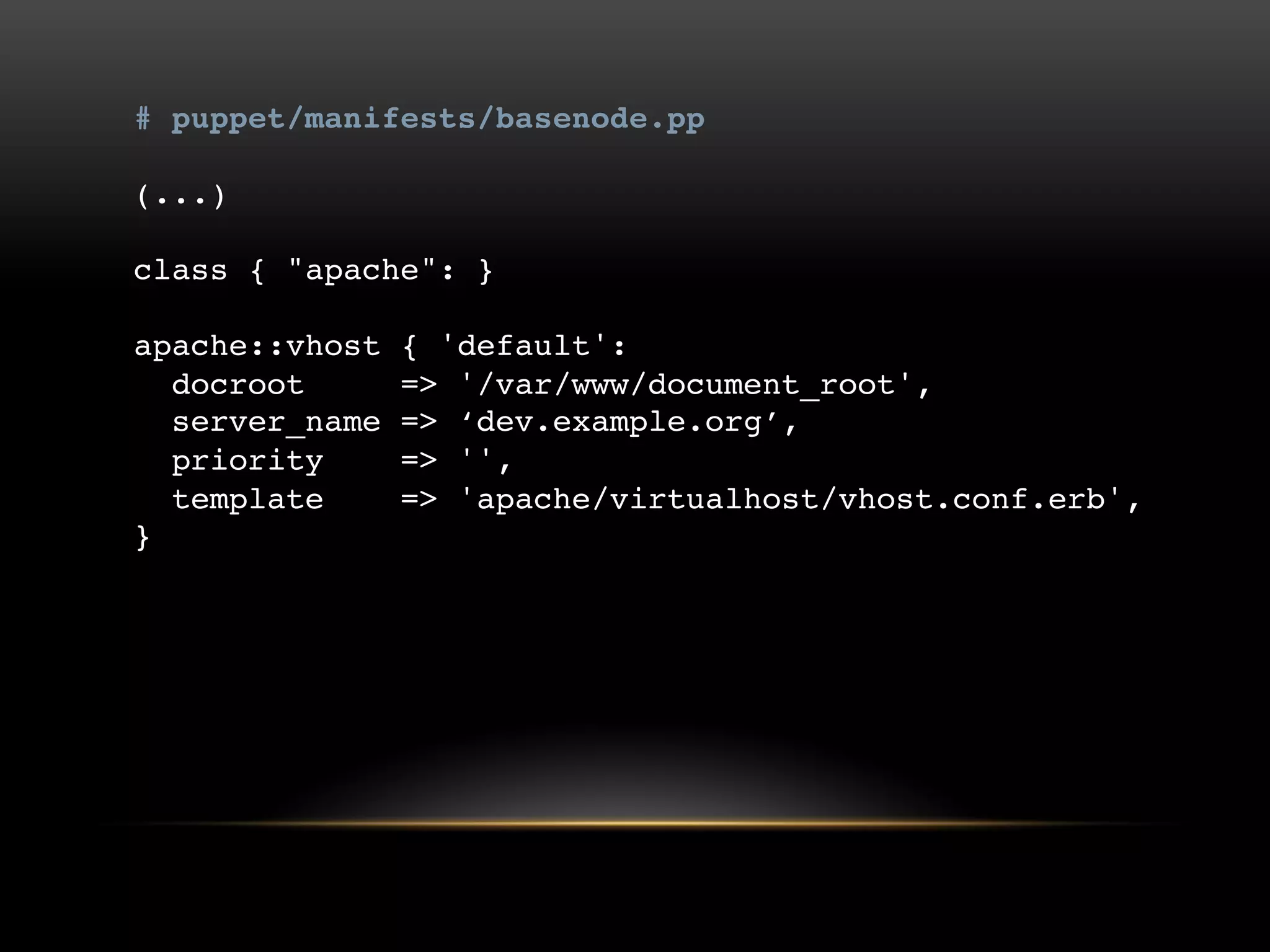 # puppet/manifests/basenode.pp
(...)

class { "apache": }
apache::vhost { 'default':
docroot => '/var/www/document_root',
server_name => „dev.example.org‟,
priority => '',
template => 'apache/virtualhost/vhost.conf.erb',
}

 