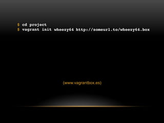 $ cd project
$ vagrant init

wheezy64 http://someurl.to/wheezy64.box

(www.vagrantbox.es)

 