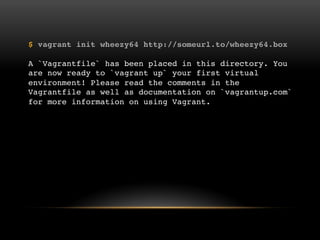 $ vagrant init wheezy64 http://someurl.to/wheezy64.box
A `Vagrantfile` has been placed in this directory. You are now ready to
`vagrant up` your first virtual environment! Please read the comments in
the Vagrantfile as well as documentation on `vagrantup.com` for more
information on using Vagrant.

 