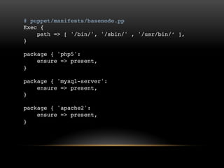 # puppet/manifests/basenode.pp
Exec {
path => [ '/bin/', '/sbin/' , '/usr/bin/‟ ],
}
package { 'php5':
ensure => present,
}
package { 'mysql-server':
ensure => present,
}
package { 'apache2':
ensure => present,
}

 