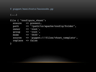 # puppet/manifests/basenode.pp
(...)

file { "configure_vhost":
ensure => present,
path => "/path/to/apache/config/folder",
owner => „root',
group => „root',
mode => '0600',
source => 'puppet:///files/vhost_template‟,
replace => false
}

 