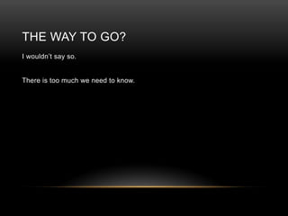 THE WAY TO GO?
I wouldn‟t say so.

There is too much we need to know.

 