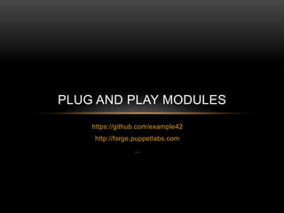 PLUG AND PLAY MODULES
https://github.com/example42
http://forge.puppetlabs.com
…

 