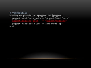 # Vagrantfile
config.vm.provision :puppet do |puppet|
puppet.manifests_path = "puppet/manifests"
puppet.modules_path = "puppet/modules"
puppet.manifest_file = "basenode.pp"
end

 