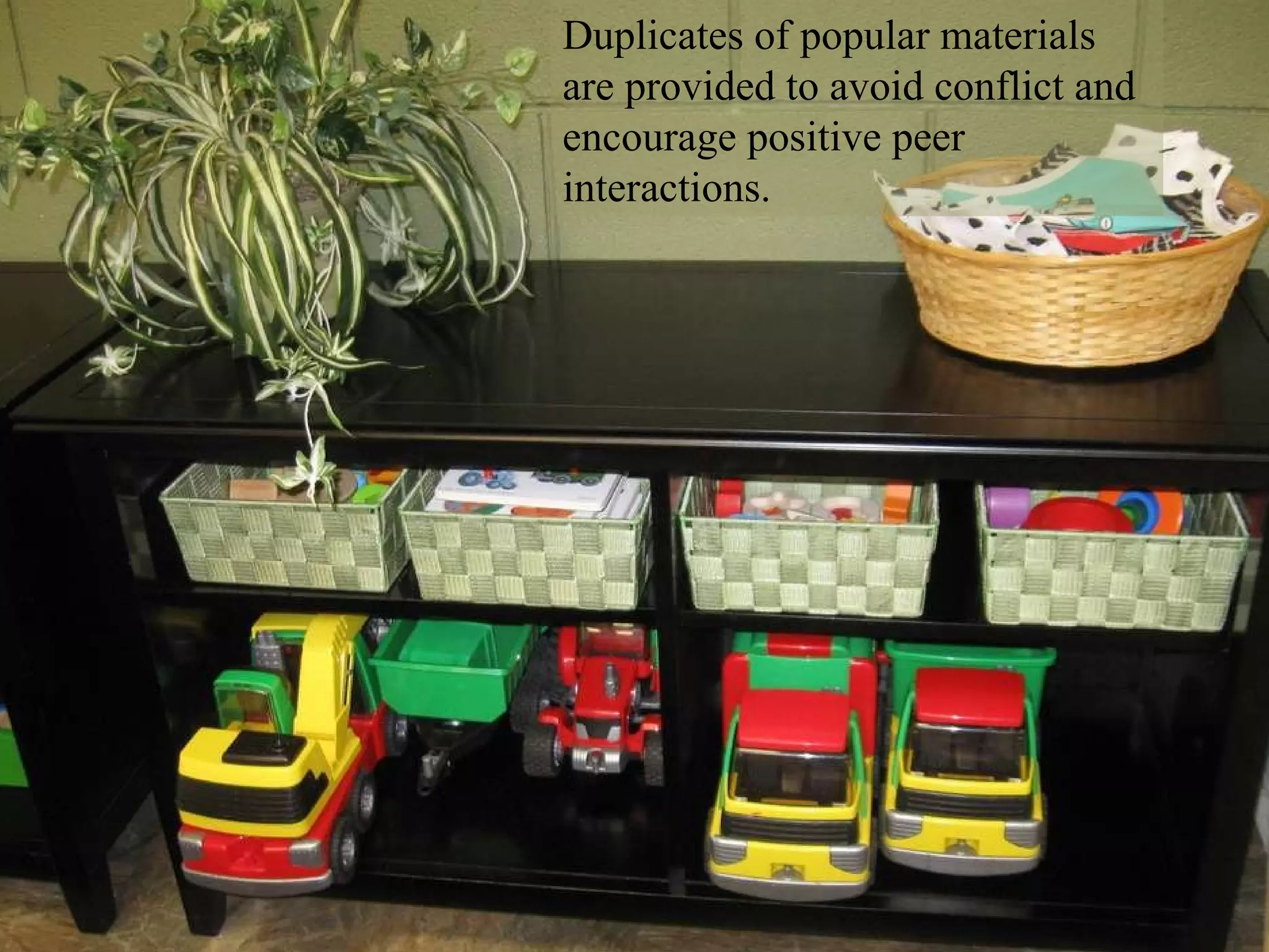 Duplicates of popular materials are provided to avoid conflict and encourage positive peer interactions. 